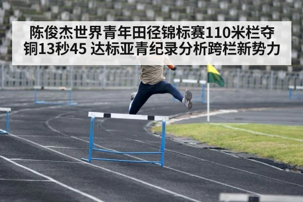 陈俊杰世界青年田径锦标赛110米栏夺铜13秒45 达标亚青纪录分析跨栏新势力