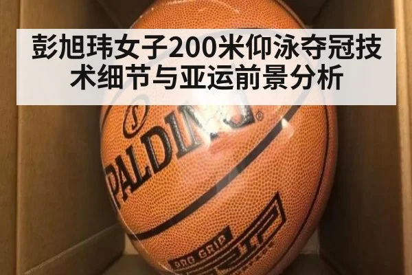 彭旭玮女子200米仰泳夺冠技术细节与亚运前景分析