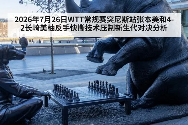 2026年7月26日WTT常规赛突尼斯站张本美和4-2长崎美柚反手快撕技术压制新生代对决分析
