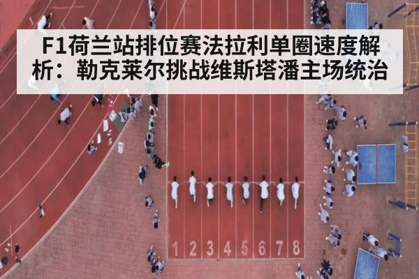 F1荷兰站排位赛法拉利单圈速度解析:勒克莱尔挑战维斯塔潘主场统治