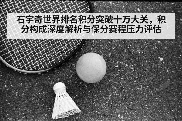 石宇奇世界排名积分突破十万大关,积分构成深度解析与保分赛程压力评估