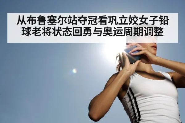 从布鲁塞尔站夺冠看巩立姣女子铅球老将状态回勇与奥运周期调整