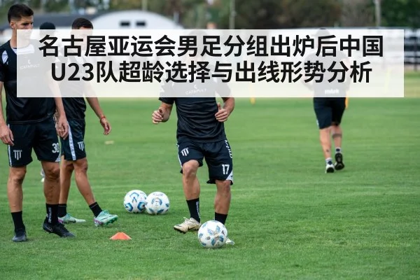 名古屋亚运会男足分组出炉后中国U23队超龄选择与出线形势分析