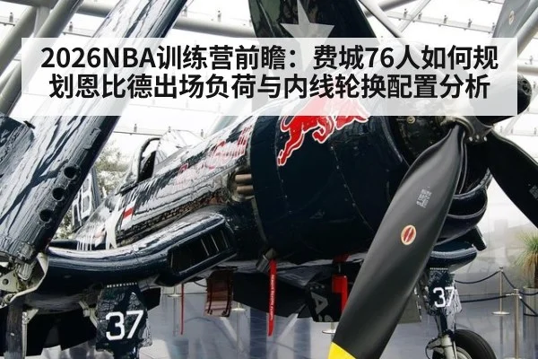 2026NBA训练营前瞻：费城76人如何规划恩比德出场负荷与内线轮换配置分析