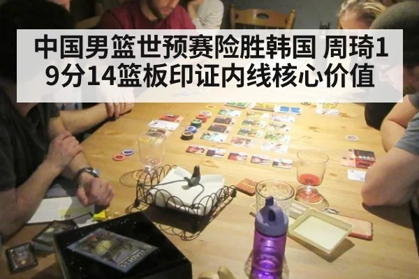 中国男篮世预赛险胜韩国 周琦19分14篮板印证内线核心价值