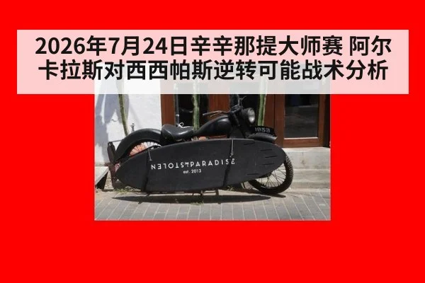 2026年7月24日辛辛那提大师赛 阿尔卡拉斯对西西帕斯逆转可能战术分析