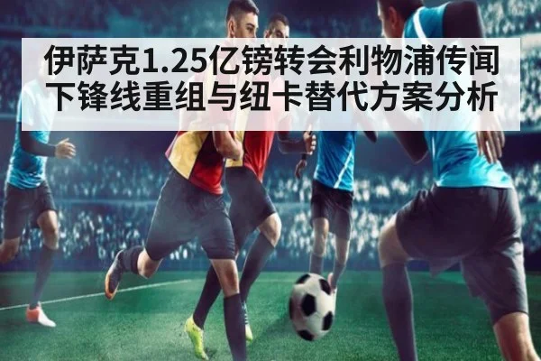 伊萨克1.25亿镑转会利物浦传闻下锋线重组与纽卡替代方案分析