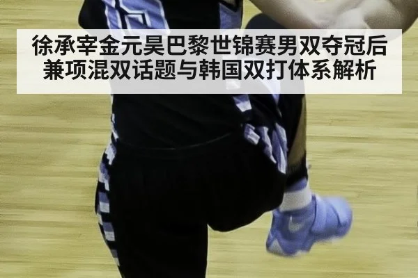 徐承宰金元昊巴黎世锦赛男双夺冠后兼项混双话题与韩国双打体系解析