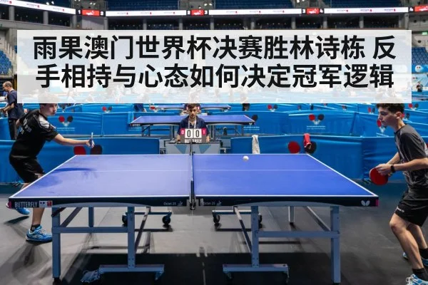 雨果澳门世界杯决赛胜林诗栋 反手相持与心态如何决定冠军逻辑